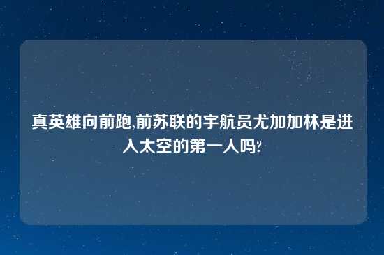 真英雄向前跑,前苏联的宇航员尤加加林是进入太空的第一人吗?