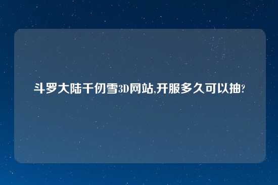 斗罗大陆千仞雪3D网站,开服多久可以抽?