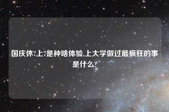 国庆休7上7是种啥体验,上大学做过最疯狂的事是什么?