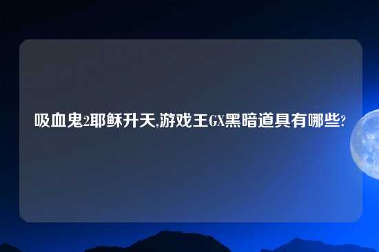 吸血鬼2耶稣升天,游戏王GX黑暗道具有哪些?