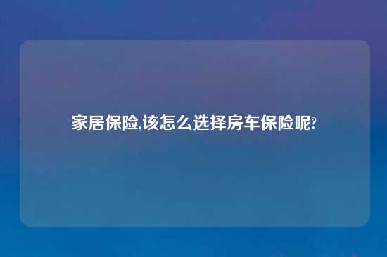 家居保险,该怎么选择房车保险呢?