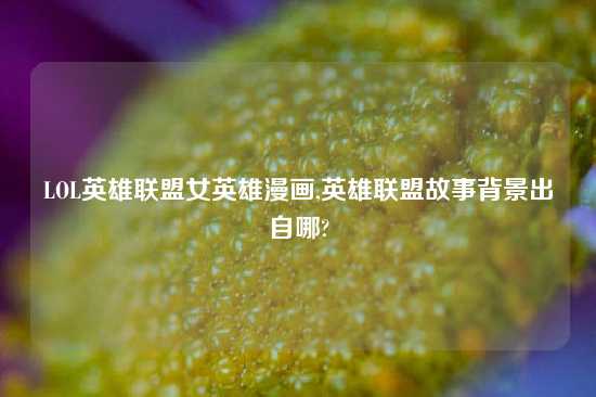 LOL英雄联盟女英雄漫画,英雄联盟故事背景出自哪?