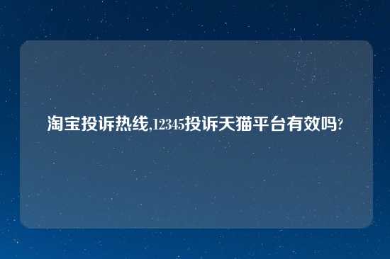 淘宝投诉热线,12345投诉天猫平台有效吗?