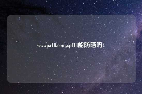 wwwpa18.com,spf18能防晒吗?