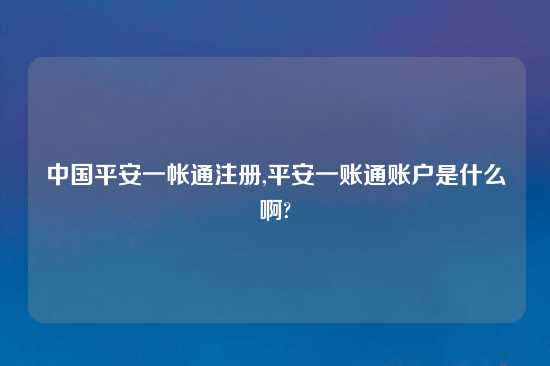 中国平安一帐通注册,平安一账通账户是什么啊?