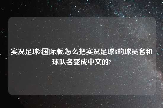 实况足球8国际版,怎么把实况足球8的球员名和球队名变成中文的?