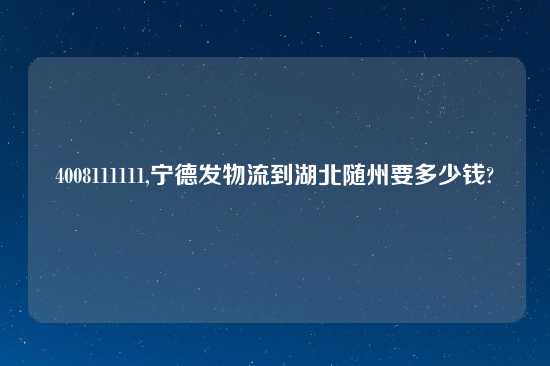 4008111111,宁德发物流到湖北随州要多少钱?
