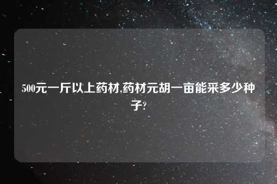 500元一斤以上药材,药材元胡一亩能采多少种子?