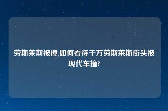 劳斯莱斯被撞,如何看待千万劳斯莱斯街头被现代车撞?