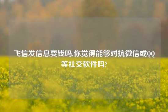 飞信发信息要钱吗,你觉得能够对抗微信或QQ等社交软件吗?