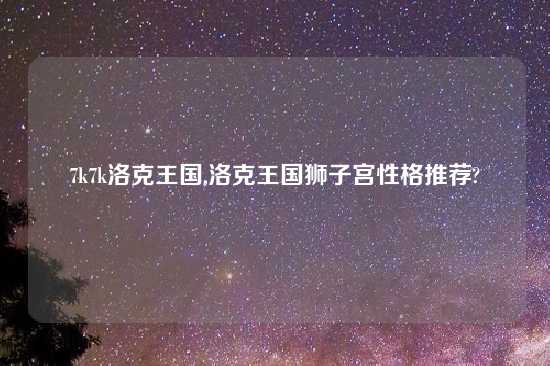 7k7k洛克王国,洛克王国狮子宫性格推荐?