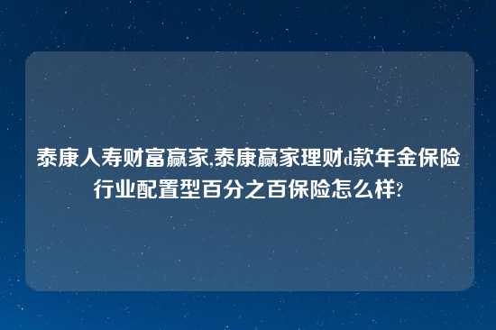 泰康人寿财富赢家,泰康赢家理财d款年金保险行业配置型百分之百保险怎么样?