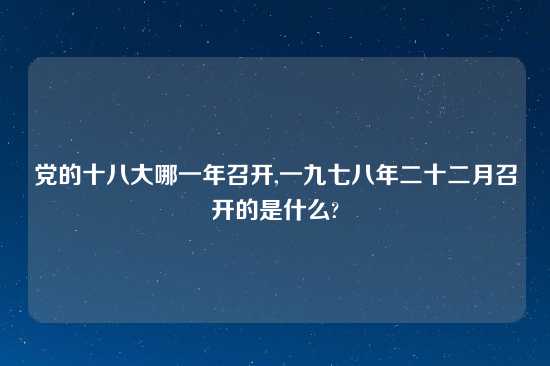 党的十八大哪一年召开,一九七八年二十二月召开的是什么?