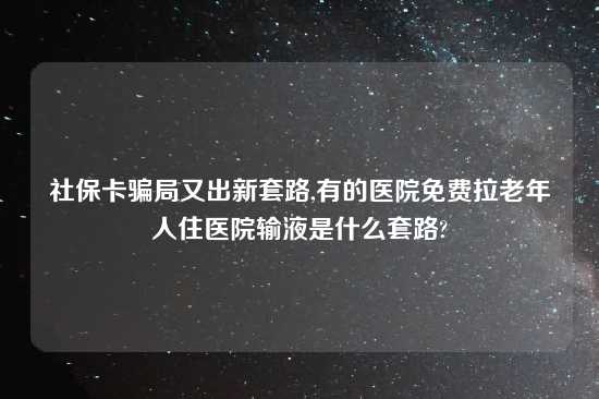 社保卡骗局又出新套路,有的医院免费拉老年人住医院输液是什么套路?