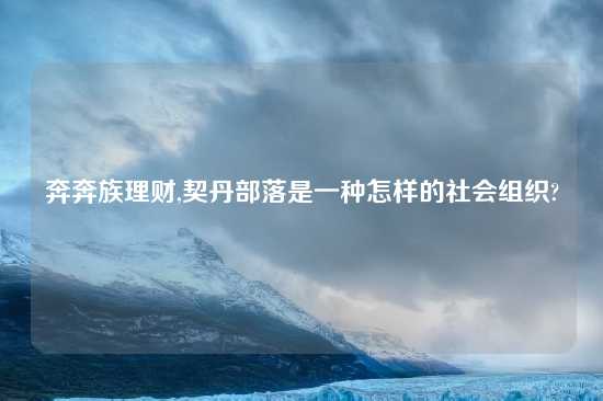 奔奔族理财,契丹部落是一种怎样的社会组织?