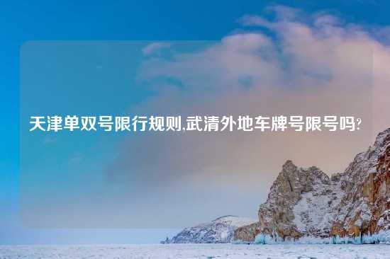 天津单双号限行规则,武清外地车牌号限号吗?