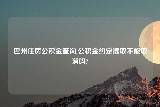 巴州住房公积金查询,公积金约定提取不能取消吗?