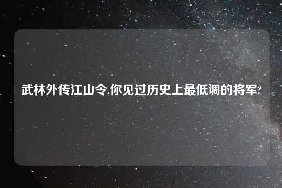 武林外传江山令,你见过历史上最低调的将军?
