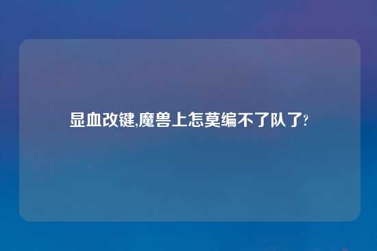 显血改键,魔兽上怎莫编不了队了?