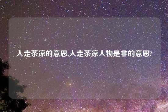 人走茶凉的意思,人走茶凉人物是非的意思?