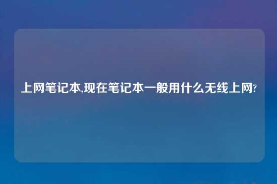 上网笔记本,现在笔记本一般用什么无线上网?