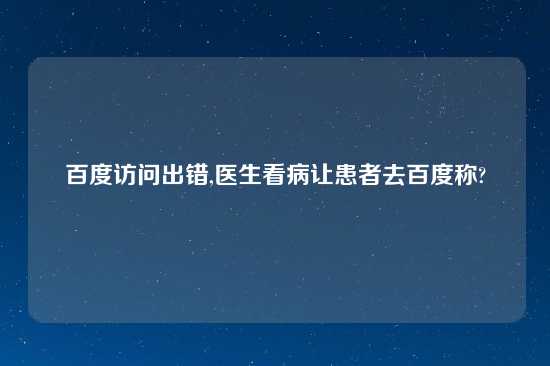 百度访问出错,医生看病让患者去百度称?