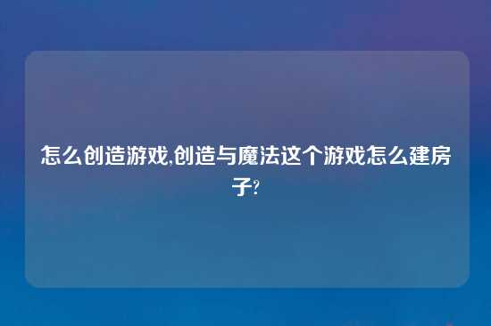 怎么创造游戏,创造与魔法这个游戏怎么建房子?