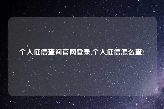 个人征信查询官网登录,个人征信怎么查?