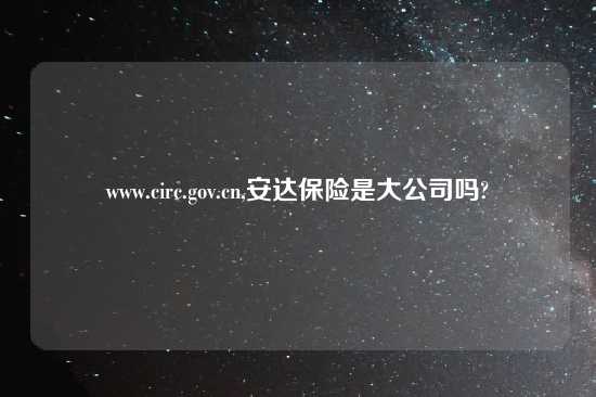 www.circ.gov.cn,安达保险是大公司吗?