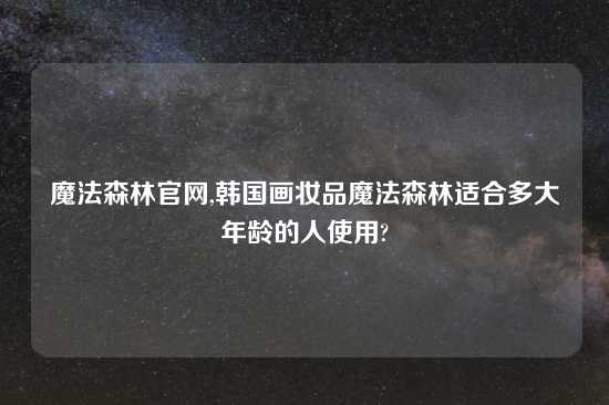 魔法森林官网,韩国画妆品魔法森林适合多大年龄的人使用?