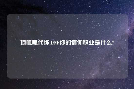 顶呱呱代练,DNF你的信仰职业是什么?