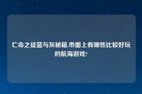 亡命之徒蓝与灰秘籍,市面上有哪些比较好玩的航海游戏?