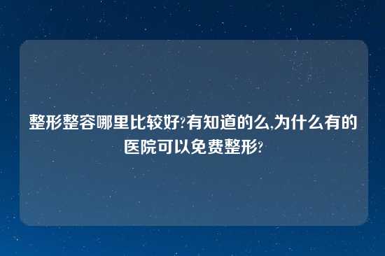 整形整容哪里比较好?有知道的么,为什么有的医院可以免费整形?