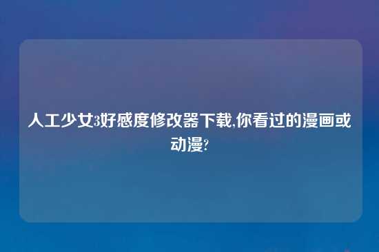 人工少女3好感度修改器怎么玩,你看过的漫画或动漫?