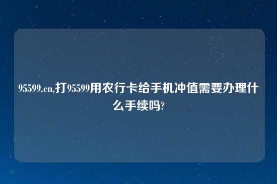 95599.cn,打95599用农行卡给手机冲值需要办理什么手续吗?