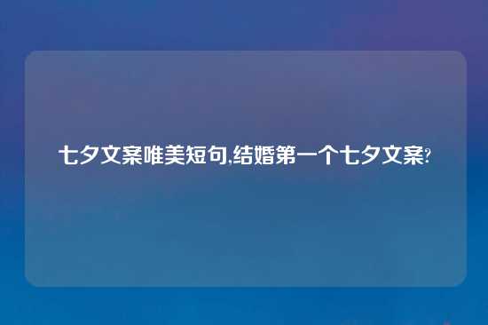 七夕文案唯美短句,结婚第一个七夕文案?