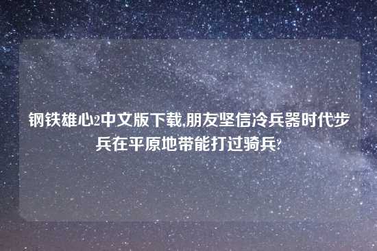 钢铁雄心2中文版怎么玩,朋友坚信冷兵器时代步兵在平原地带能打过骑兵?