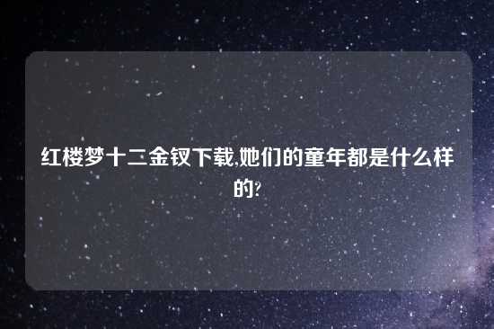 红楼梦十二金钗怎么玩,她们的童年都是什么样的?
