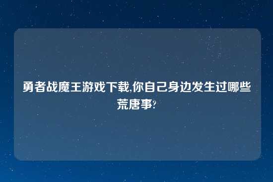 勇者战魔王游戏怎么玩,你自己身边发生过哪些荒唐事?