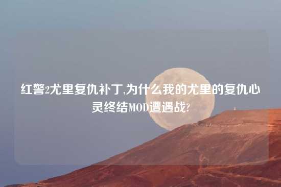 红警2尤里复仇补丁,为什么我的尤里的复仇心灵终结MOD遭遇战?