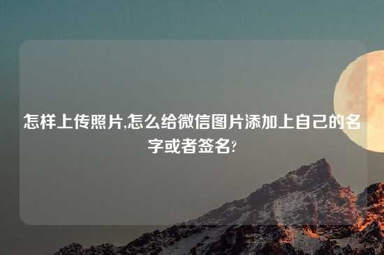 怎样上传照片,怎么给微信图片添加上自己的名字或者签名?