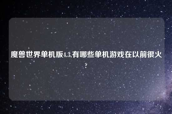 魔兽世界单机版4.3,有哪些单机游戏在以前很火?
