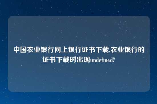中国农业银行网上银行证书怎么玩,农业银行的证书怎么玩时出现undefined?
