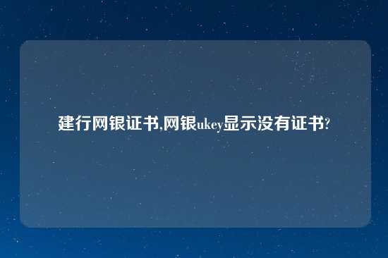 建行网银证书,网银ukey显示没有证书?