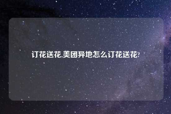 订花送花,美团异地怎么订花送花?