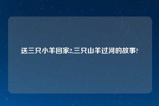 送三只小羊回家2,三只山羊过河的故事?
