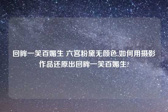 回眸一笑百媚生 六宫粉黛无颜色,如何用摄影作品还原出回眸一笑百媚生?