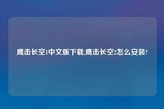 鹰击长空1中文版怎么玩,鹰击长空2怎么安装?