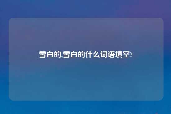雪白的,雪白的什么词语填空?