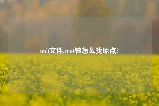 mdi文件,cnc4轴怎么找原点?